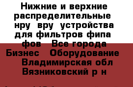 Нижние и верхние распределительные (нру, вру) устройства для фильтров фипа, фов - Все города Бизнес » Оборудование   . Владимирская обл.,Вязниковский р-н